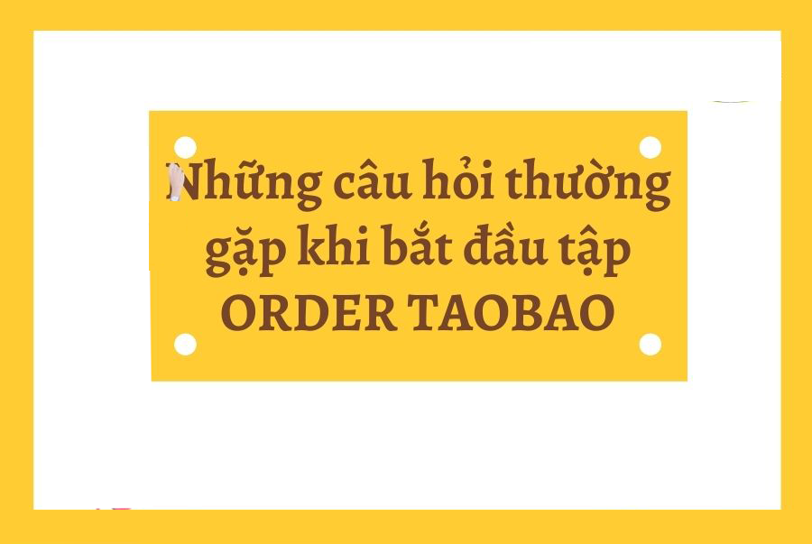 NHỮNG CÂU HỎI THƯỜNG GẶP KHI BẮT ĐẦU ORDER TAOBAO/1688